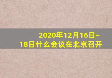 2020年12月16日~18日什么会议在北京召开