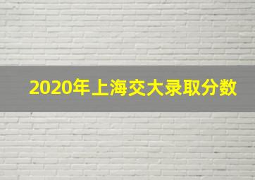 2020年上海交大录取分数