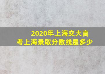 2020年上海交大高考上海录取分数线是多少