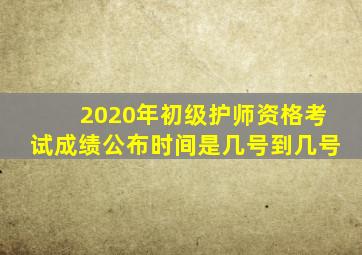 2020年初级护师资格考试成绩公布时间是几号到几号