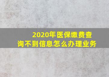 2020年医保缴费查询不到信息怎么办理业务