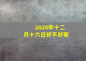 2020年十二月十六日好不好呢