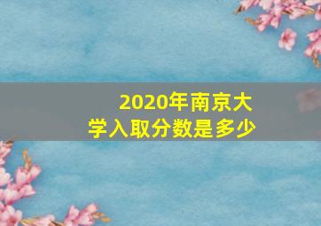 2020年南京大学入取分数是多少