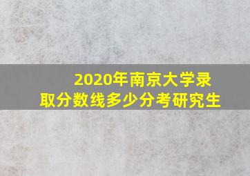 2020年南京大学录取分数线多少分考研究生