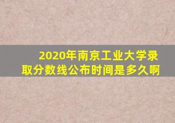 2020年南京工业大学录取分数线公布时间是多久啊