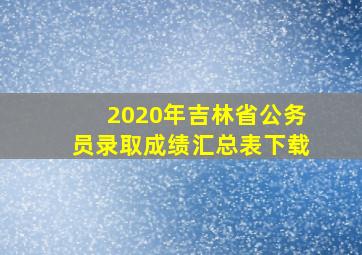 2020年吉林省公务员录取成绩汇总表下载