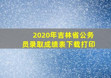 2020年吉林省公务员录取成绩表下载打印