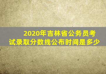 2020年吉林省公务员考试录取分数线公布时间是多少