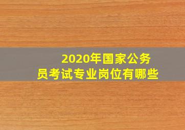 2020年国家公务员考试专业岗位有哪些