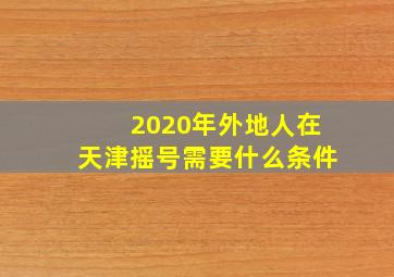 2020年外地人在天津摇号需要什么条件