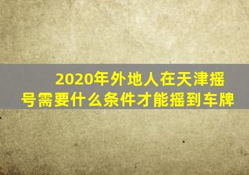 2020年外地人在天津摇号需要什么条件才能摇到车牌