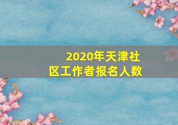 2020年天津社区工作者报名人数