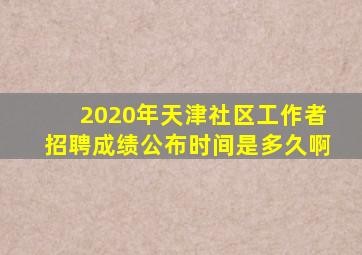 2020年天津社区工作者招聘成绩公布时间是多久啊