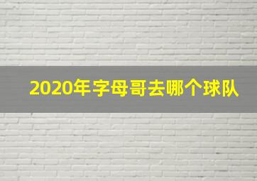 2020年字母哥去哪个球队