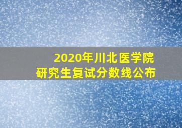 2020年川北医学院研究生复试分数线公布