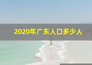 2020年广东人口多少人