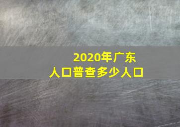 2020年广东人口普查多少人口