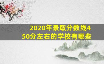 2020年录取分数线450分左右的学校有哪些