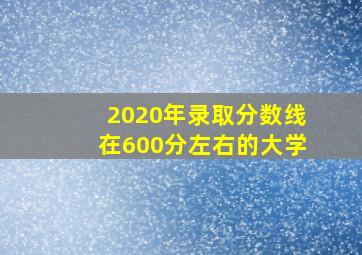 2020年录取分数线在600分左右的大学