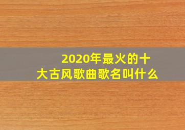 2020年最火的十大古风歌曲歌名叫什么