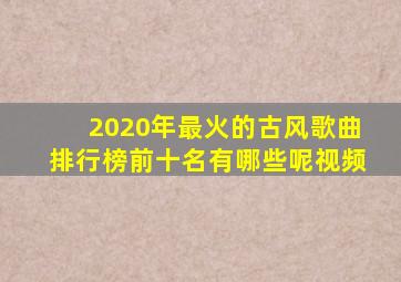 2020年最火的古风歌曲排行榜前十名有哪些呢视频