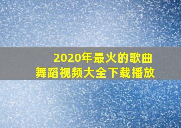 2020年最火的歌曲舞蹈视频大全下载播放