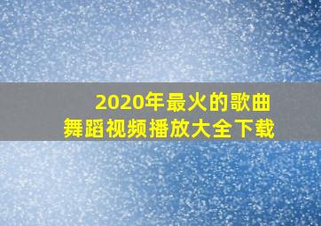 2020年最火的歌曲舞蹈视频播放大全下载