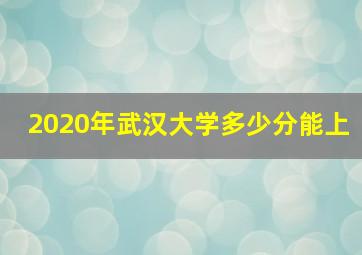 2020年武汉大学多少分能上