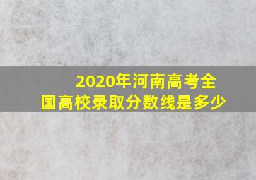 2020年河南高考全国高校录取分数线是多少