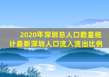 2020年深圳总人口数量统计最新深圳人口流入流出比例