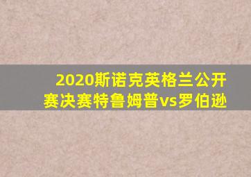 2020斯诺克英格兰公开赛决赛特鲁姆普vs罗伯逊