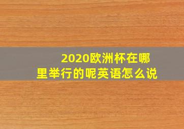 2020欧洲杯在哪里举行的呢英语怎么说