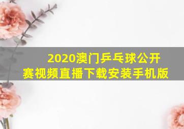 2020澳门乒乓球公开赛视频直播下载安装手机版