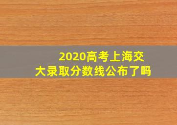 2020高考上海交大录取分数线公布了吗