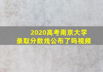 2020高考南京大学录取分数线公布了吗视频