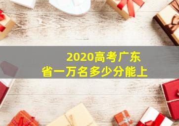 2020高考广东省一万名多少分能上