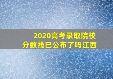 2020高考录取院校分数线已公布了吗江西