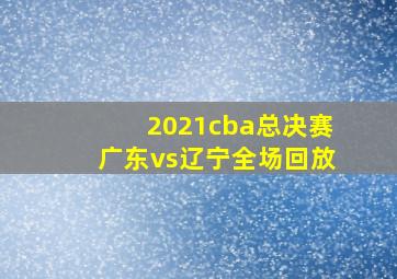 2021cba总决赛广东vs辽宁全场回放