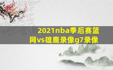 2021nba季后赛篮网vs雄鹿录像g7录像