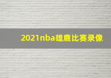 2021nba雄鹿比赛录像