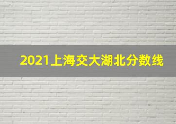 2021上海交大湖北分数线