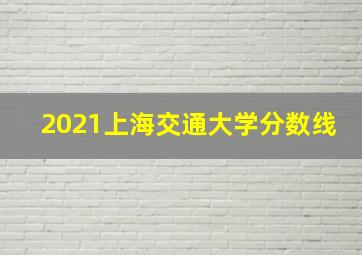 2021上海交通大学分数线