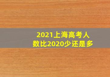 2021上海高考人数比2020少还是多