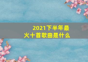 2021下半年最火十首歌曲是什么