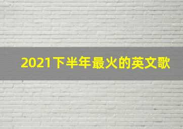 2021下半年最火的英文歌