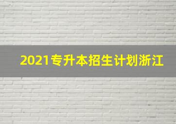 2021专升本招生计划浙江