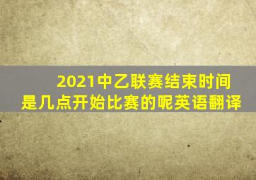 2021中乙联赛结束时间是几点开始比赛的呢英语翻译