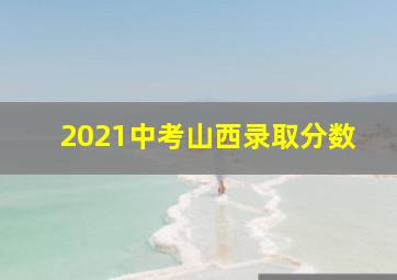 2021中考山西录取分数