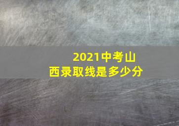 2021中考山西录取线是多少分