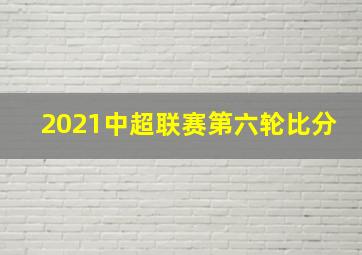 2021中超联赛第六轮比分